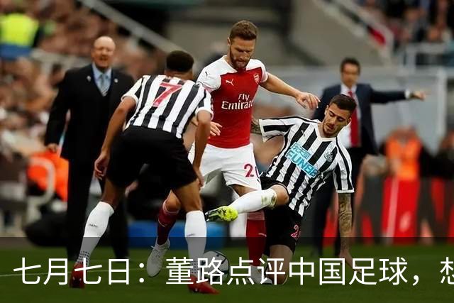 七月七日：董路点评中国足球，想冲出亚洲，要学习佛得角的3大关键所在，才能实现真正突破