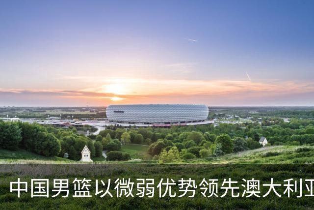 中国男篮以微弱优势领先澳大利亚，球员表现各有千秋