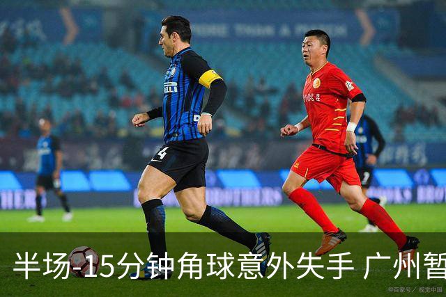 半场-15分钟角球意外失手 广州暂0-1落后大阪樱花