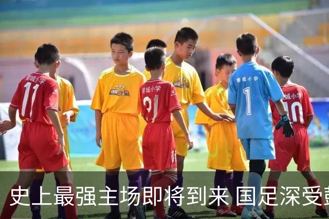 史上最强主场即将到来 国足深受鼓舞：一定要争气