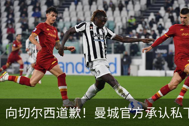 向切尔西道歉！曼城官方承认私下接触，马雷斯卡致歉：造成了困扰