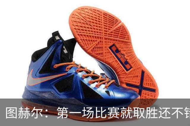 图赫尔：第一场比赛就取胜还不错，最重要是没有人受伤