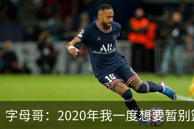 字母哥：2020年我一度想要暂别篮坛 如今我的精神坚不可摧