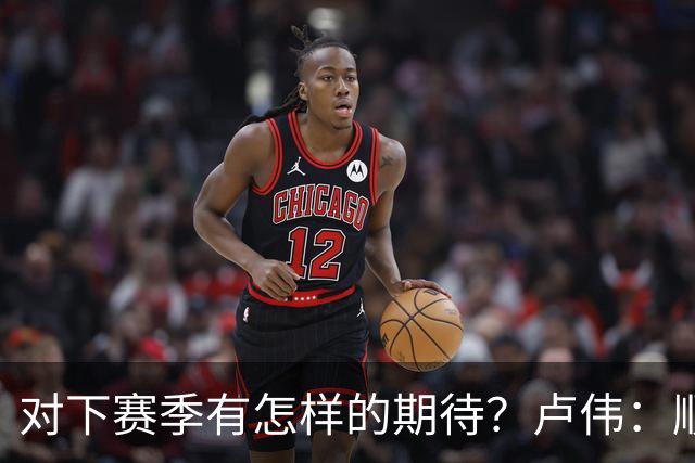 对下赛季有怎样的期待？卢伟：顺其自然 我们还有很大提升空间