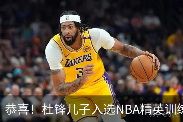 恭喜！杜锋儿子入选NBA精英训练营，胡明轩传来最新消息，麦考尔离队返美