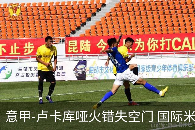 意甲-卢卡库哑火错失空门 国际米兰0-1佛罗伦萨