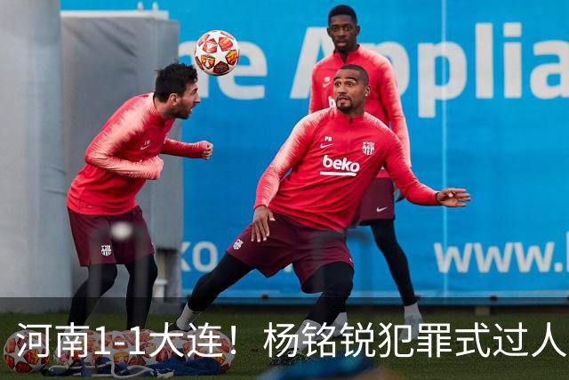 河南1-1大连！杨铭锐犯罪式过人+破门，阿利米搂着纳萨里奥脖子按头