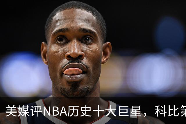 美媒评NBA历史十大巨星，科比第9邓肯第5，库里未上榜，前2无悬念