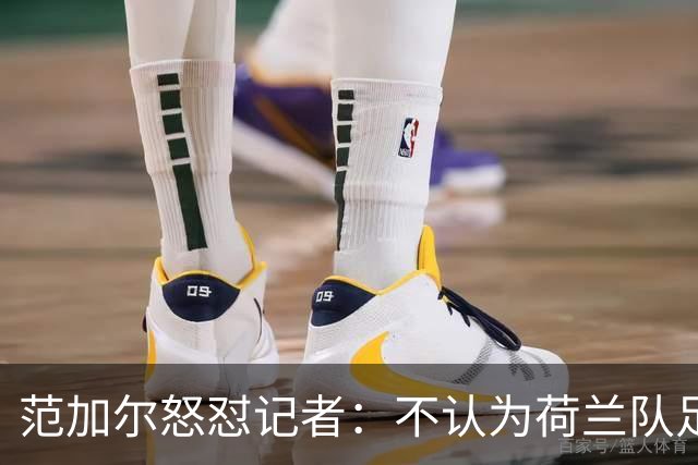 范加尔怒怼记者：不认为荷兰队足球沉闷 为晋级骄傲