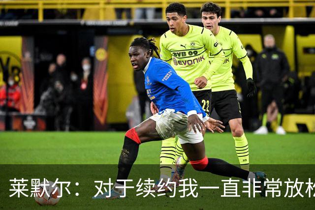 莱默尔：对于续约我一直非常放松和从容，完成续约让我很高兴