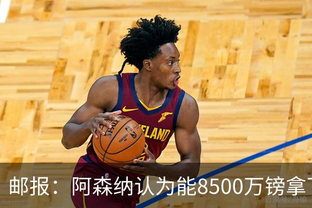 邮报：阿森纳认为能8500万镑拿下罗杰斯，赖斯等队友正在游说
