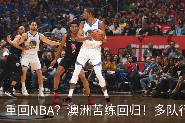 重回NBA？澳洲苦练回归！多队行动！状元该选哪里？