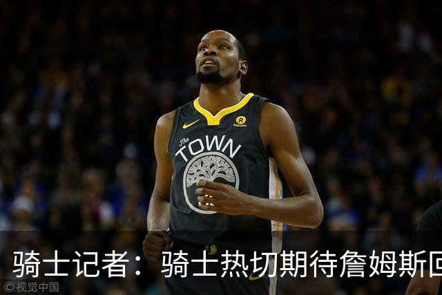 骑士记者：骑士热切期待詹姆斯回归！有他在队将争夺冠军！