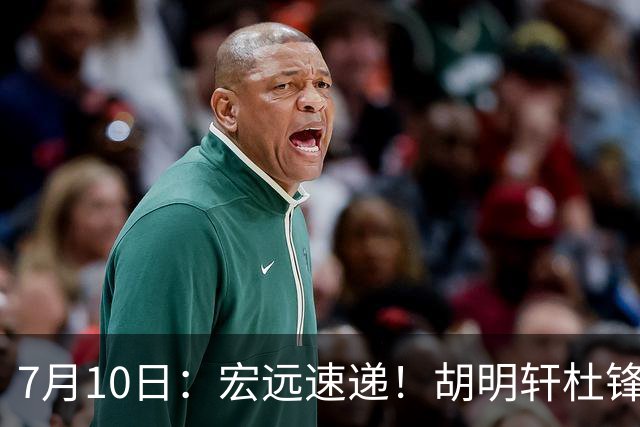 7月10日：宏远速递！胡明轩杜锋告别，杜润旺深陷交易流言，张昊回归训练