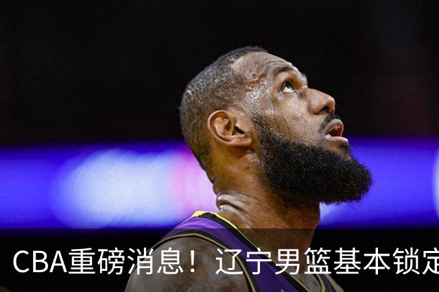 CBA重磅消息！辽宁男篮基本锁定193双能卫小外援，乌戈亲自挑选，号称小巴里布朗，搭配克里斯，辽篮完成升级